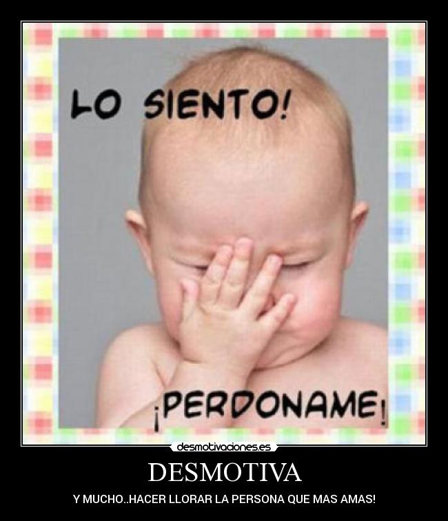DESMOTIVA - Y MUCHO..HACER LLORAR LA PERSONA QUE MAS AMAS!