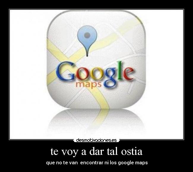 te voy a dar tal ostia - que no te van encontrar ni los google maps