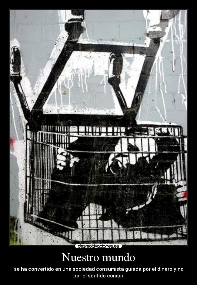 Nuestro mundo - se ha convertido en una sociedad consumista guiada por el dinero y no
por el sentido común.