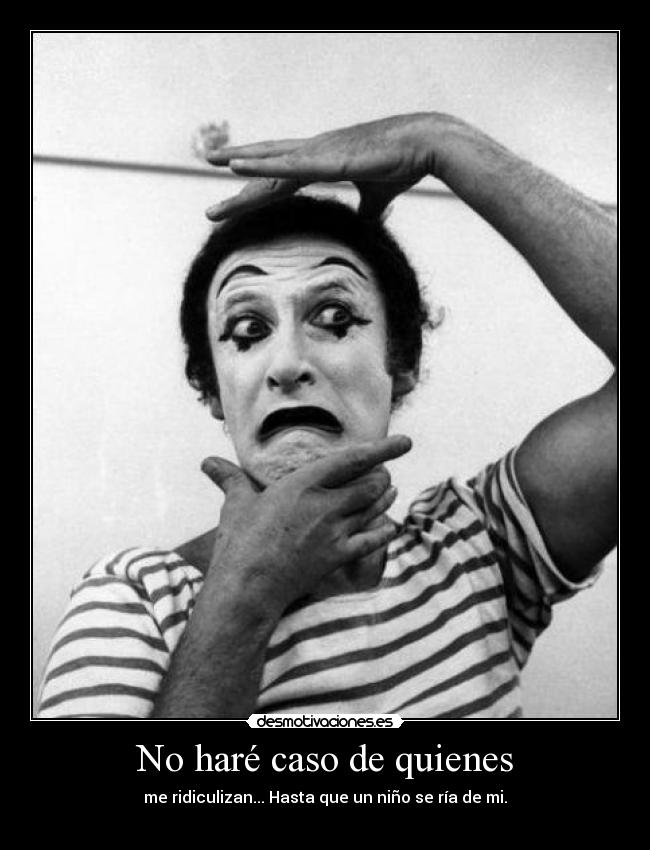 No haré caso de quienes - me ridiculizan... Hasta que un niño se ría de mi.
