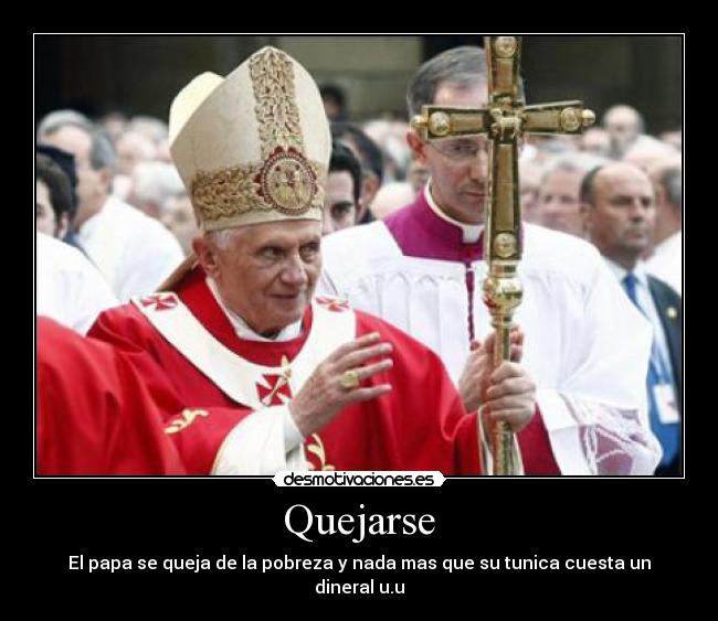 Quejarse - El papa se queja de la pobreza y nada mas que su tunica cuesta un dineral u.u