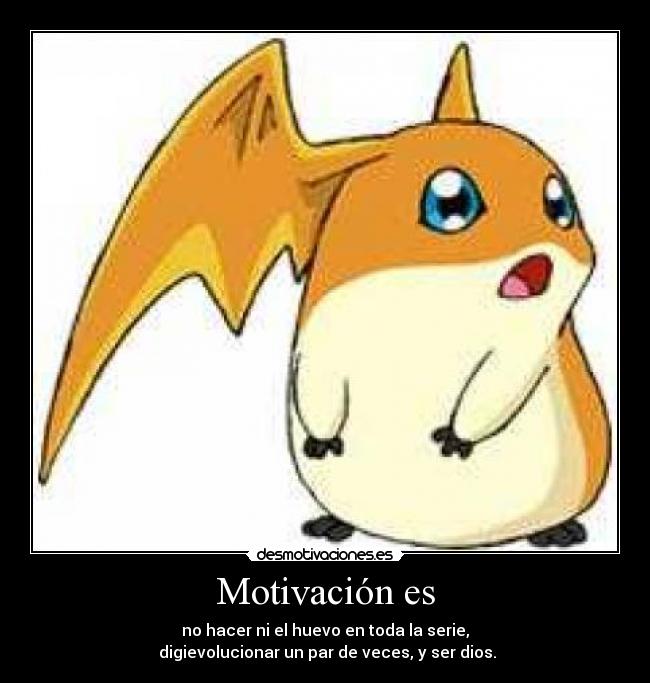 Motivación es - no hacer ni el huevo en toda la serie,
 digievolucionar un par de veces, y ser dios.