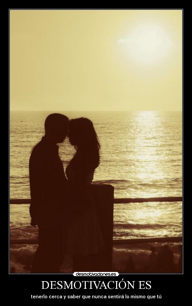 DESMOTIVACIÓN ES - tenerlo cerca y saber que nunca sentirá lo mismo que tú
