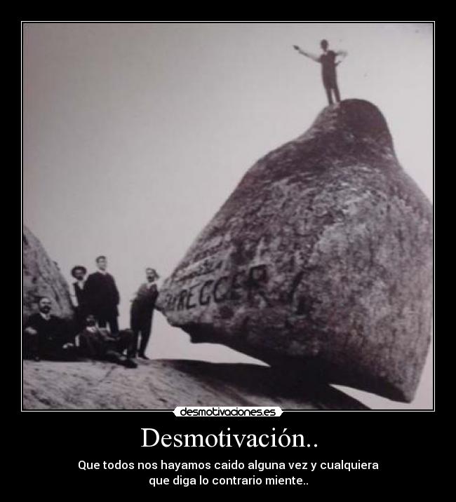 Desmotivación.. - Que todos nos hayamos caido alguna vez y cualquiera
que diga lo contrario miente..
