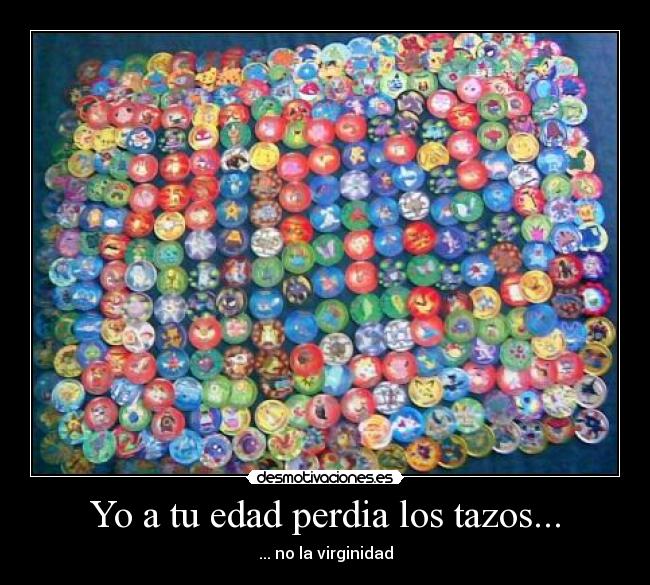 Yo a tu edad perdia los tazos... -