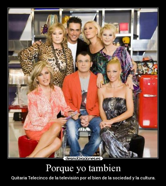 Porque yo tambien - Quitaria Telecinco de la televisión por el bien de la sociedad y la cultura.