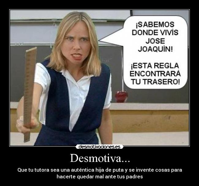 Desmotiva... - Que tu tutora sea una auténtica hija de puta y se invente cosas para
hacerte quedar mal ante tus padres