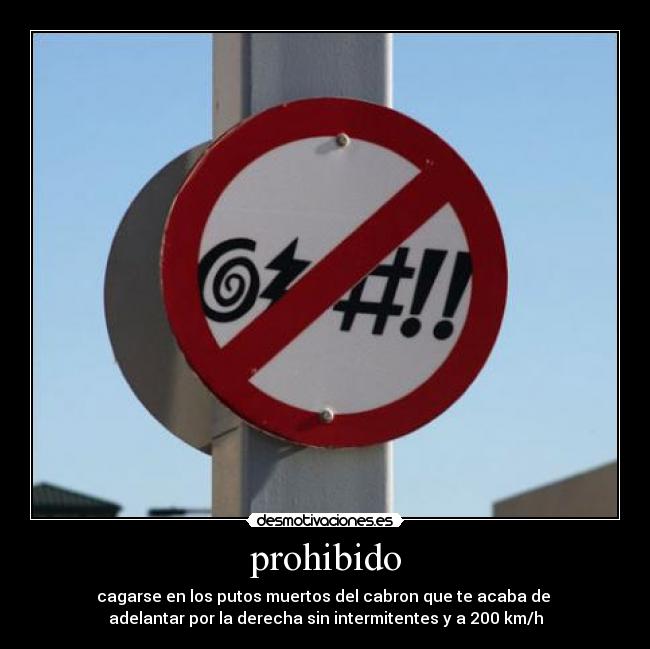 prohibido - cagarse en los putos muertos del cabron que te acaba de 
adelantar por la derecha sin intermitentes y a 200 km/h