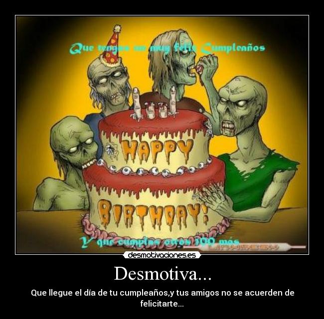 Desmotiva... - Que llegue el día de tu cumpleaños,y tus amigos no se acuerden de felicitarte...