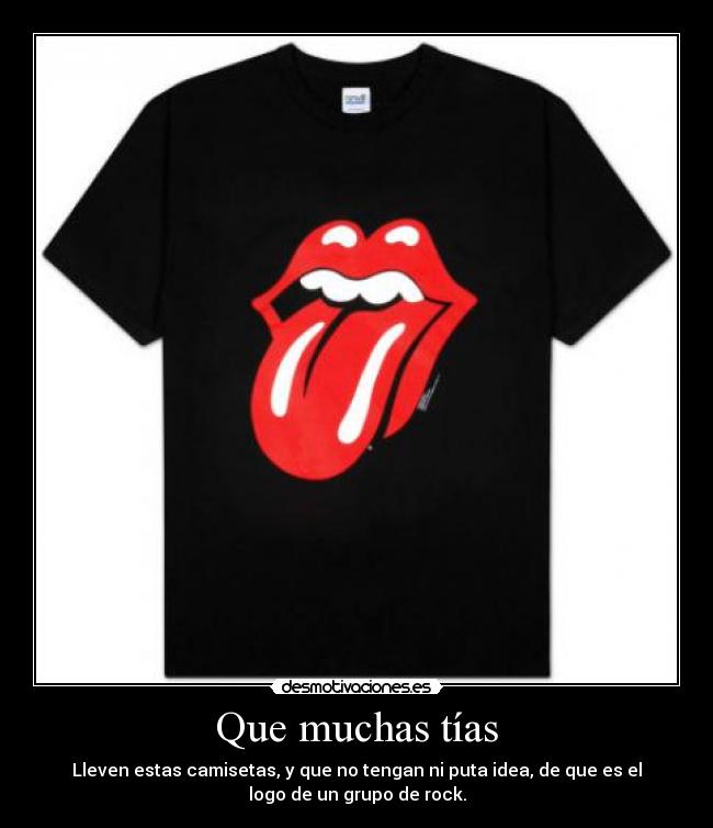 Que muchas tías - Lleven estas camisetas, y que no tengan ni puta idea, de que es el
logo de un grupo de rock.