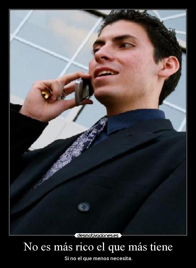 No es más rico el que más tiene - Si no el que menos necesita.