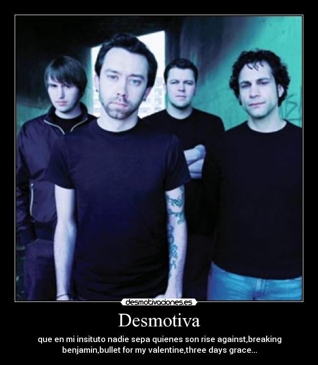 Desmotiva - que en mi insituto nadie sepa quienes son rise against,breaking
benjamin,bullet for my valentine,three days grace...