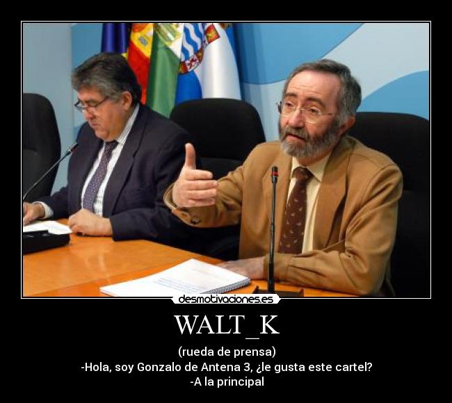 WALT_K - (rueda de prensa)
-Hola, soy Gonzalo de Antena 3, ¿le gusta este cartel?
-A la principal