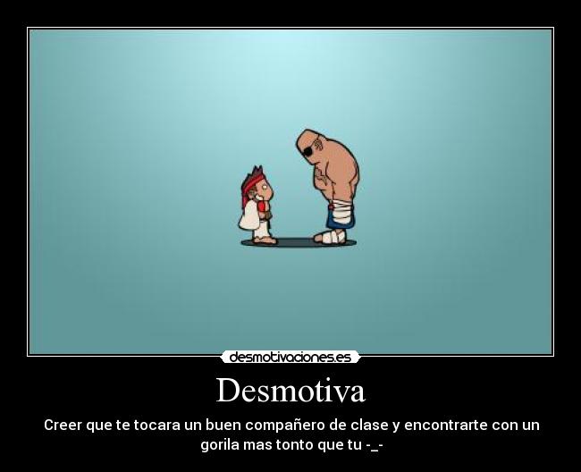 Desmotiva - Creer que te tocara un buen compañero de clase y encontrarte con un
gorila mas tonto que tu -_-