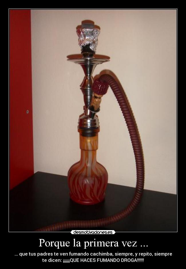 Porque la primera vez ... - ... que tus padres te ven fumando cachimba, siempre, y repito, siempre
te dicen: ¡¡¡¡¡¡QUE HACES FUMANDO DROGA!!!!!!