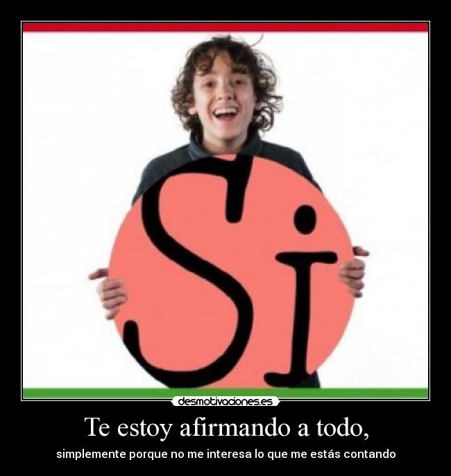 Te estoy afirmando a todo, -