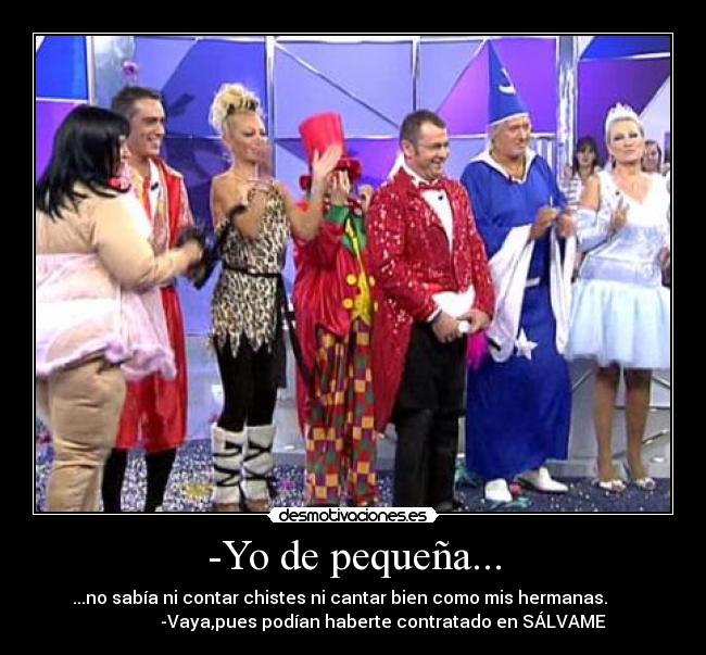 -Yo de pequeña... - ...no sabía ni contar chistes ni cantar bien como mis hermanas.
-Vaya,pues podían haberte contratado en SÁLVAME