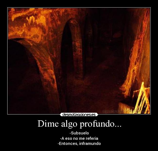 Dime algo profundo... - -Subsuelo
-A eso no me referia
-Entonces, inframundo
