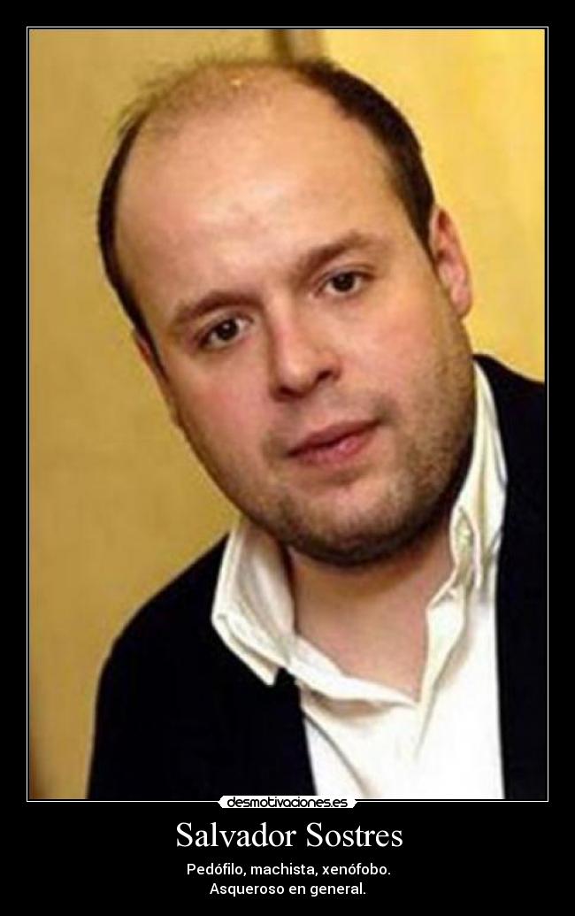 Salvador Sostres - Pedófilo, machista, xenófobo.
Asqueroso en general.