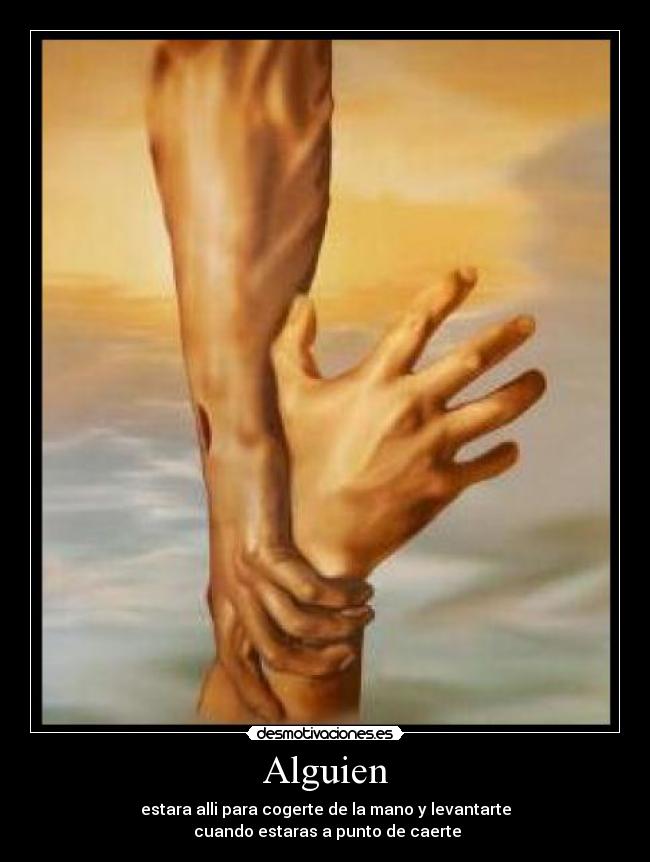 Alguien - estara alli para cogerte de la mano y levantarte
cuando estaras a punto de caerte