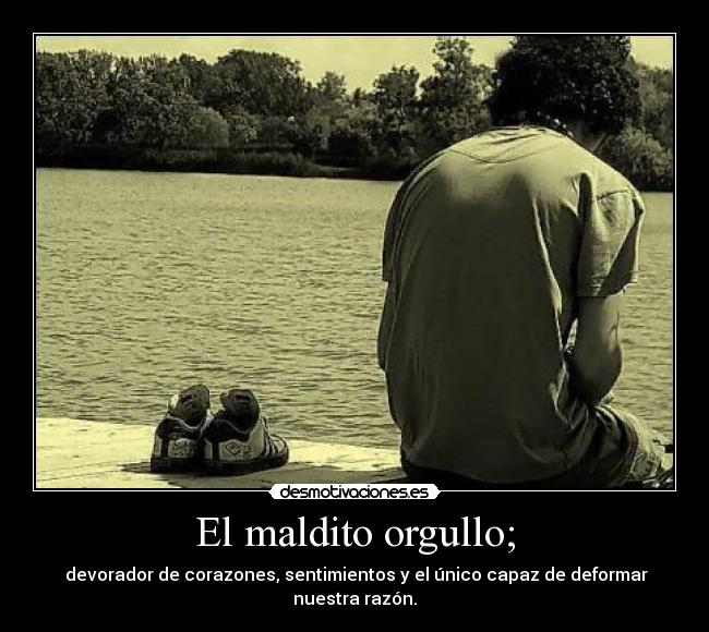 El maldito orgullo; -  devorador de corazones, sentimientos y el único capaz de deformar nuestra razón.