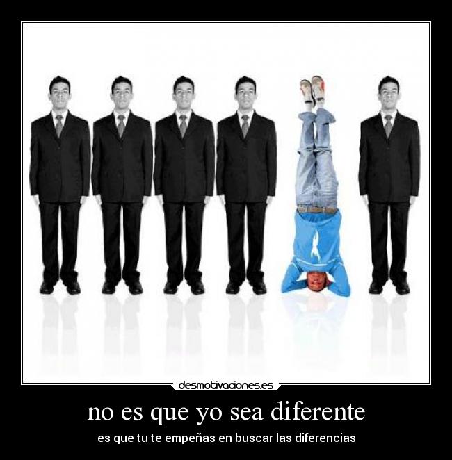 no es que yo sea diferente - es que tu te empeñas en buscar las diferencias