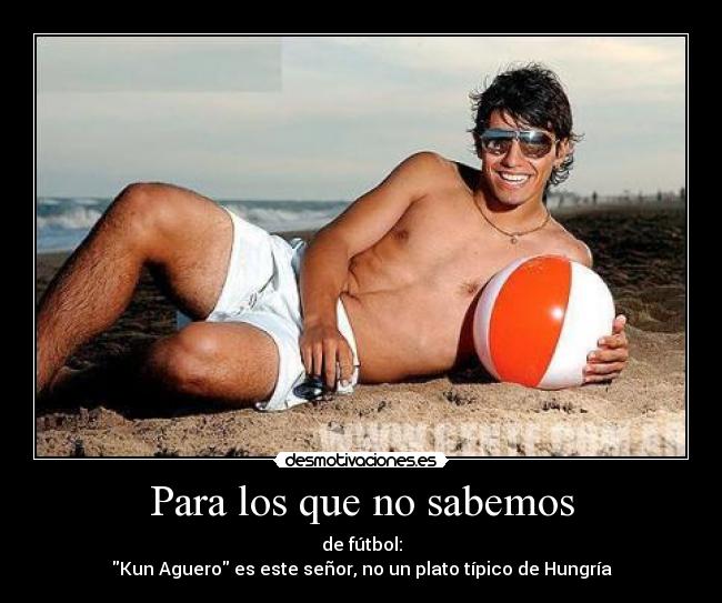 Para los que no sabemos - de fútbol:
Kun Aguero es este señor, no un plato típico de Hungría