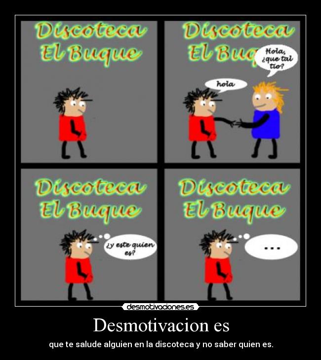 Desmotivacion es - que te salude alguien en la discoteca y no saber quien es.