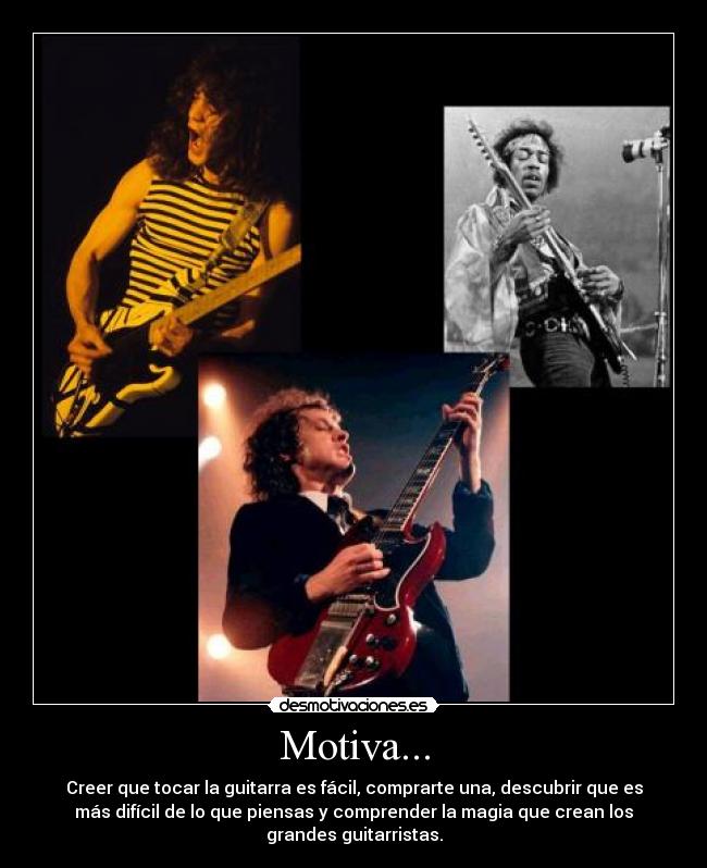 Motiva... - Creer que tocar la guitarra es fácil, comprarte una, descubrir que es
más difícil de lo que piensas y comprender la magia que crean los
grandes guitarristas.