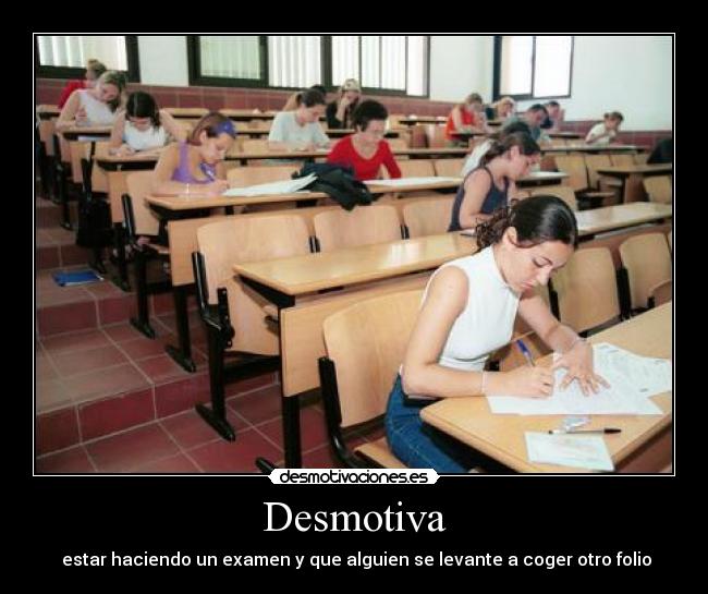 Desmotiva - estar haciendo un examen y que alguien se levante a coger otro folio