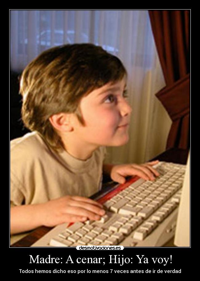 Madre: A cenar; Hijo: Ya voy! - Todos hemos dicho eso por lo menos 7 veces antes de ir de verdad