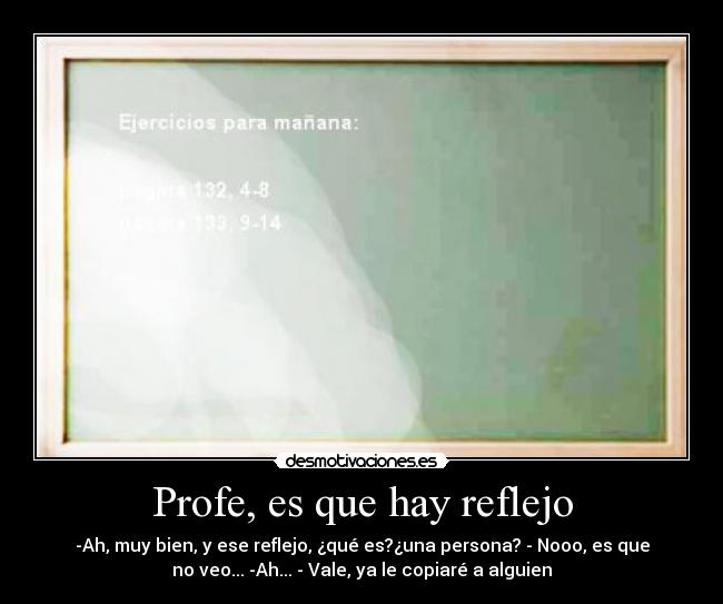 Profe, es que hay reflejo - -Ah, muy bien, y ese reflejo, ¿qué es?¿una persona? - Nooo, es que
no veo... -Ah... - Vale, ya le copiaré a alguien