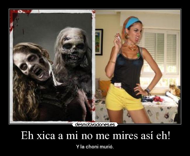 Eh xica a mi no me mires así eh! - Y la choni murió.