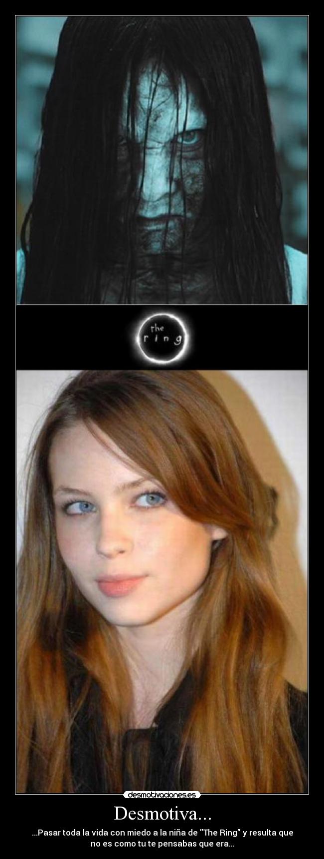 Desmotiva... - ...Pasar toda la vida con miedo a la niña de The Ring y resulta que
no es como tu te pensabas que era...
