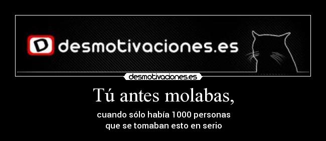 Tú antes molabas, - cuando sólo había 1000 personas
que se tomaban esto en serio