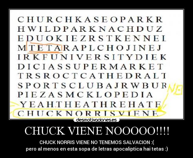 CHUCK VIENE NOOOOO!!!! - CHUCK NORRIS VIENE NO TENEMOS SALVACION :(
pero al menos en esta sopa de letras apocaliptica hai tetas :)