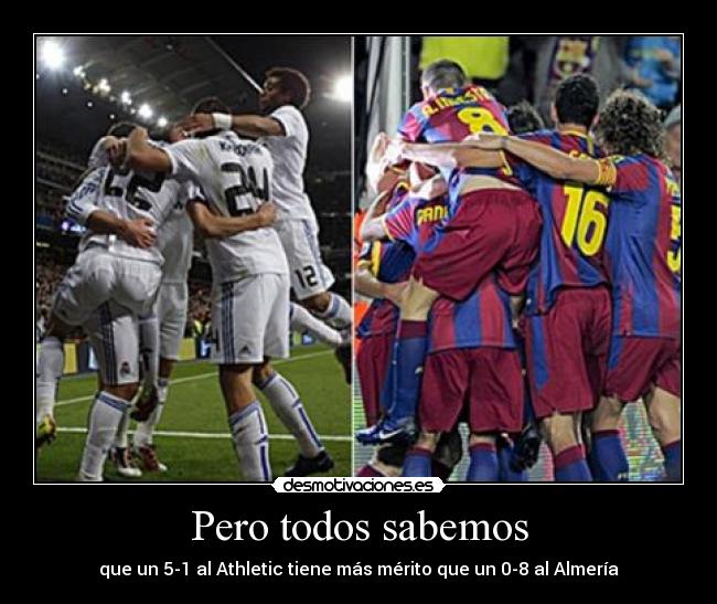 Pero todos sabemos - que un 5-1 al Athletic tiene más mérito que un 0-8 al Almería