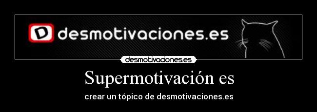 Supermotivación es - crear un tópico de desmotivaciones.es