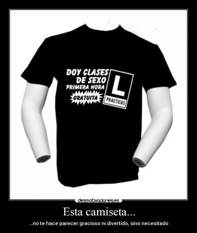 Esta camiseta... - ...no te hace parecer gracioso ni divertido, sino necesitado