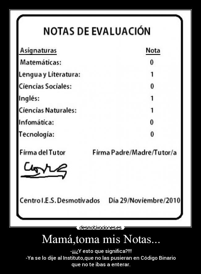 Mamá,toma mis Notas... - -¡¡¡¿Y esto que significa?!!!
-Ya se lo dije al Instituto,que no las pusieran en Código Binario
que no te ibas a enterar.
