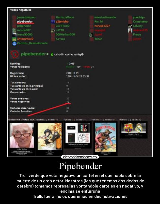 Pipebender - Troll verde que vota negativo un cartel en el que habla sobre la
muerte de un gran actor. Nosotros (los que tenemos dos dedos de
cerebro) tomamos represalias vontandole carteles en negativo, y
encima se enfurruña
Trolls fuera, no os queremos en desmotivaciones