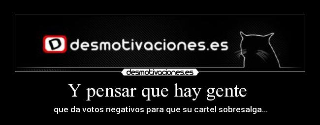 Y pensar que hay gente - que da votos negativos para que su cartel sobresalga...