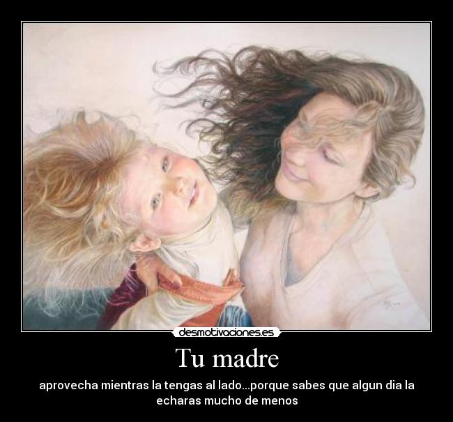 Tu madre - aprovecha mientras la tengas al lado...porque sabes que algun dia la
echaras mucho de menos