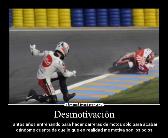 Desmotivación - Tantos años entrenando para hacer carreras de motos solo para acabar
dándome cuenta de que lo que en realidad me motiva son los bolos