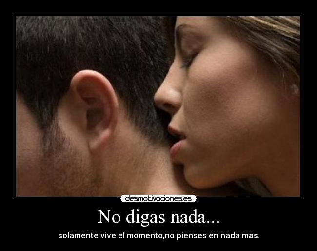 No digas nada... - solamente vive el momento,no pienses en nada mas.
