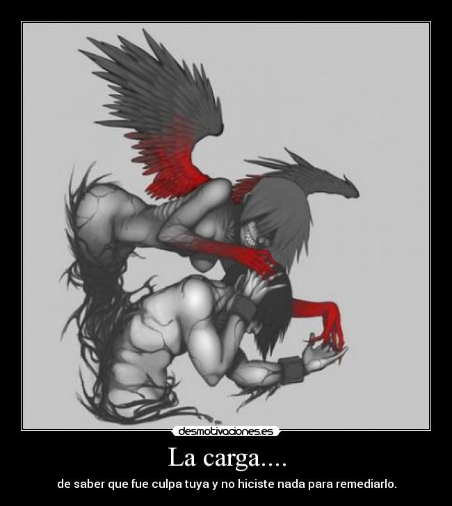 La carga.... - de saber que fue culpa tuya y no hiciste nada para remediarlo.