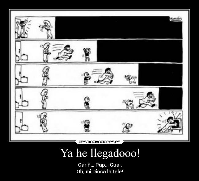 Ya he llegadooo! - Cariñ... Pap... Gua..
Oh, mi Diosa la tele!