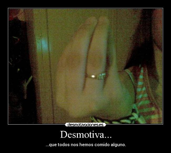 Desmotiva... - ...que todos nos hemos comido alguno.