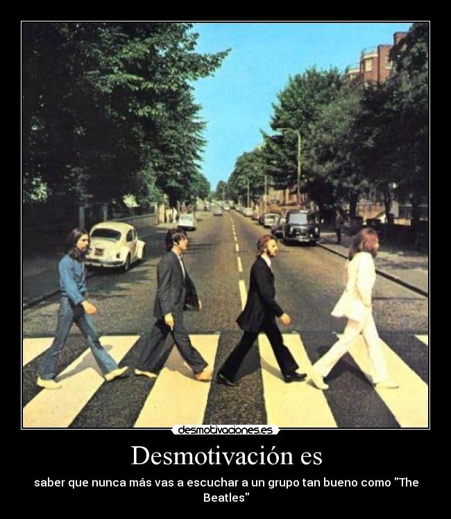 Desmotivación es - saber que nunca más vas a escuchar a un grupo tan bueno como The Beatles
