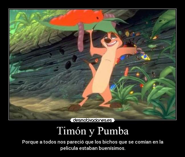 Timón y Pumba - Porque a todos nos pareció que los bichos que se comían en la
pelicula estaban buenísimos.